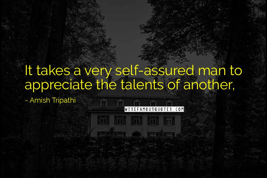 Amish Tripathi Quotes: It takes a very self-assured man to appreciate the talents of another,