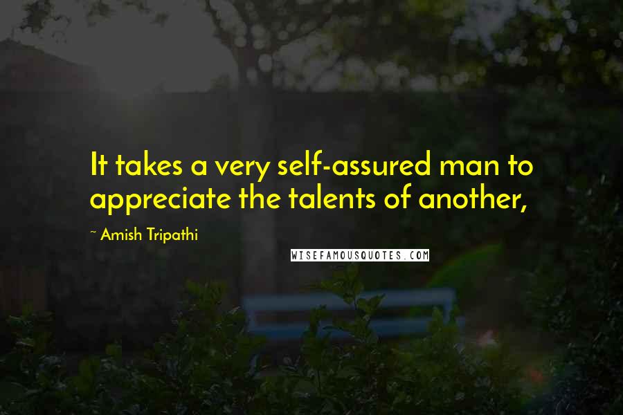 Amish Tripathi Quotes: It takes a very self-assured man to appreciate the talents of another,