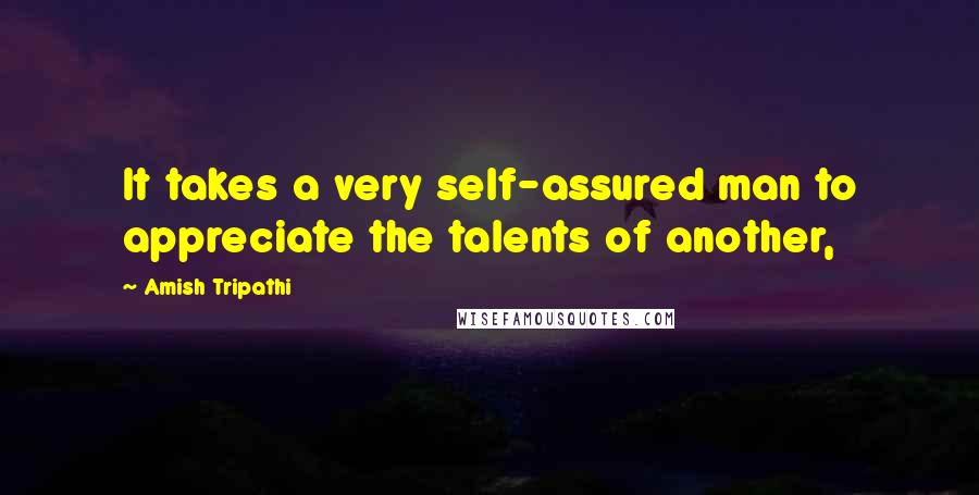 Amish Tripathi Quotes: It takes a very self-assured man to appreciate the talents of another,