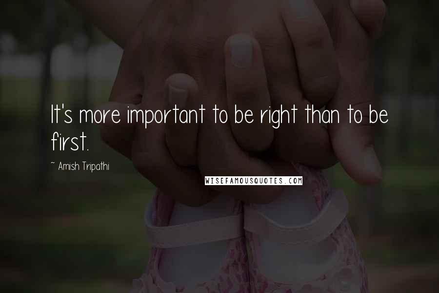 Amish Tripathi Quotes: It's more important to be right than to be first.
