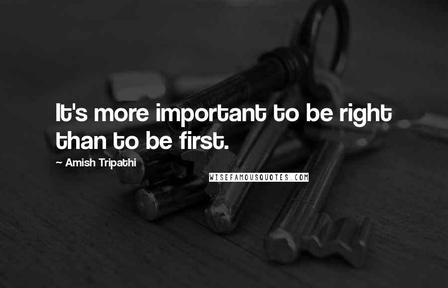 Amish Tripathi Quotes: It's more important to be right than to be first.