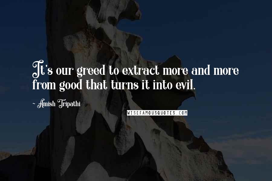 Amish Tripathi Quotes: It's our greed to extract more and more from good that turns it into evil.