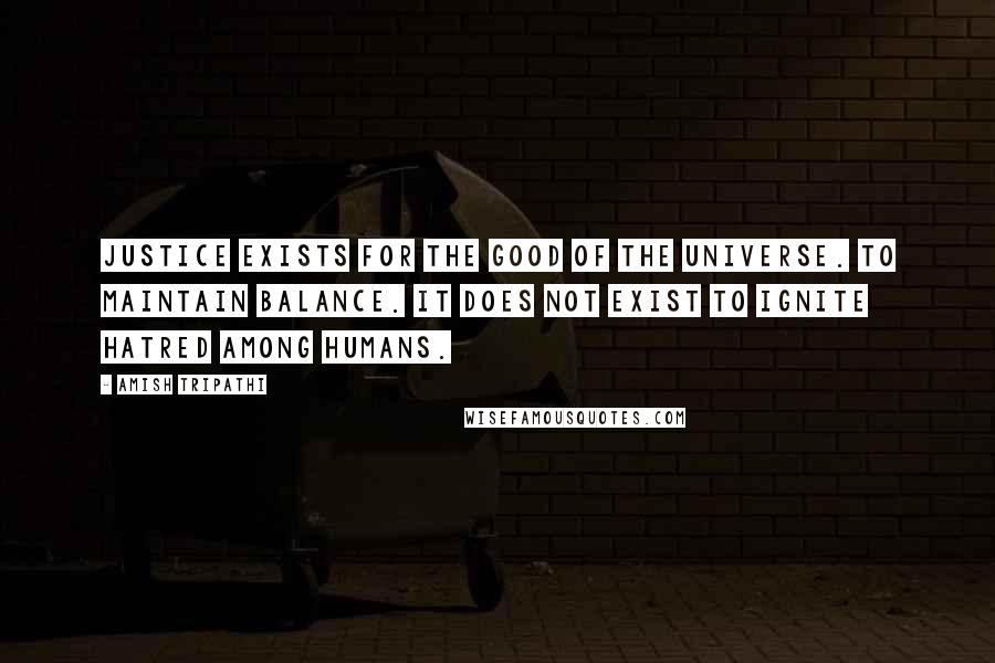 Amish Tripathi Quotes: Justice exists for the good of the universe. To maintain balance. It does not exist to ignite hatred among humans.