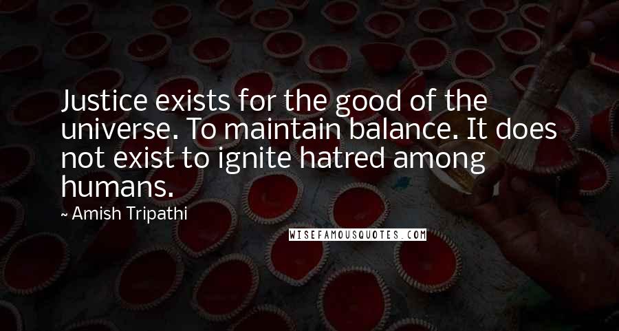 Amish Tripathi Quotes: Justice exists for the good of the universe. To maintain balance. It does not exist to ignite hatred among humans.