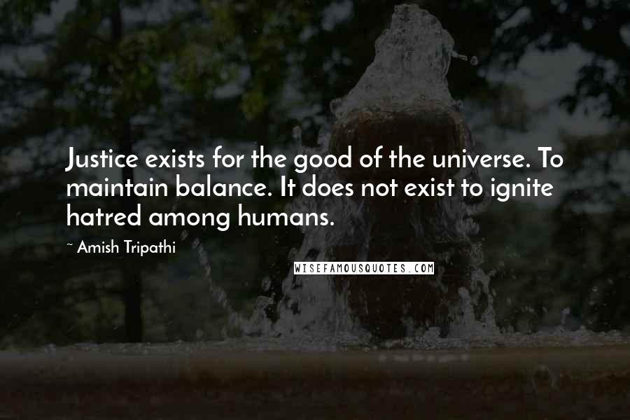 Amish Tripathi Quotes: Justice exists for the good of the universe. To maintain balance. It does not exist to ignite hatred among humans.