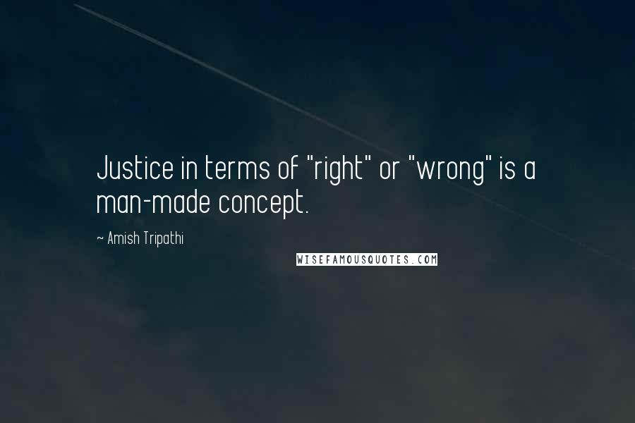 Amish Tripathi Quotes: Justice in terms of "right" or "wrong" is a man-made concept.