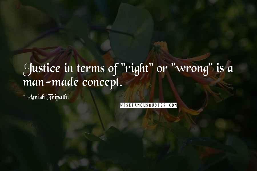 Amish Tripathi Quotes: Justice in terms of "right" or "wrong" is a man-made concept.