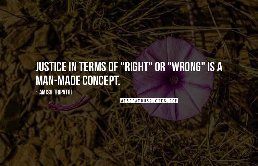 Amish Tripathi Quotes: Justice in terms of "right" or "wrong" is a man-made concept.