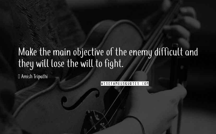 Amish Tripathi Quotes: Make the main objective of the enemy difficult and they will lose the will to fight.