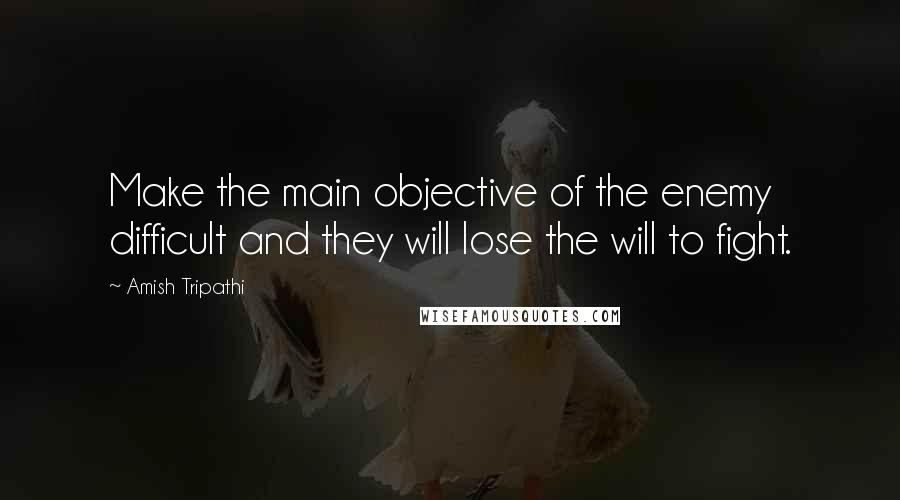 Amish Tripathi Quotes: Make the main objective of the enemy difficult and they will lose the will to fight.