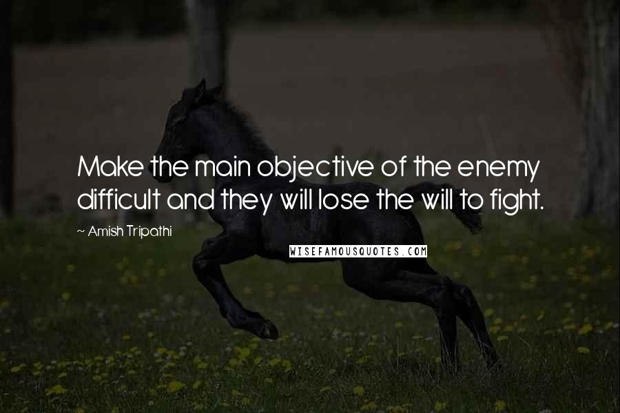 Amish Tripathi Quotes: Make the main objective of the enemy difficult and they will lose the will to fight.