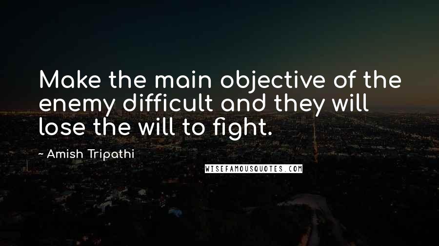 Amish Tripathi Quotes: Make the main objective of the enemy difficult and they will lose the will to fight.