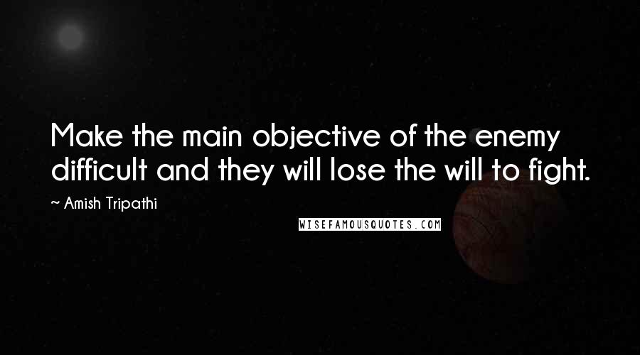 Amish Tripathi Quotes: Make the main objective of the enemy difficult and they will lose the will to fight.