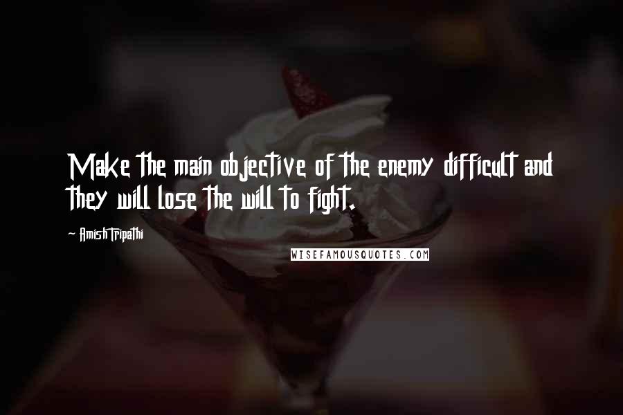 Amish Tripathi Quotes: Make the main objective of the enemy difficult and they will lose the will to fight.