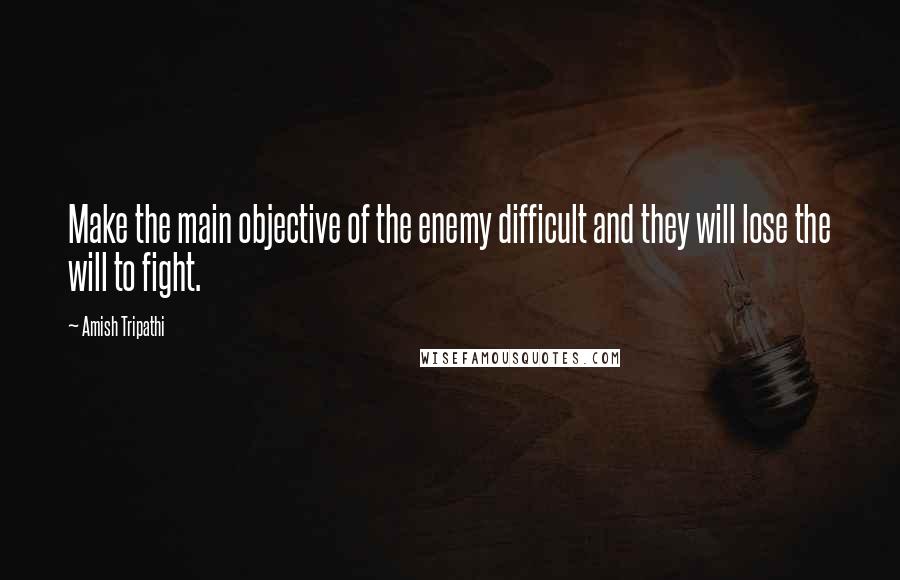 Amish Tripathi Quotes: Make the main objective of the enemy difficult and they will lose the will to fight.