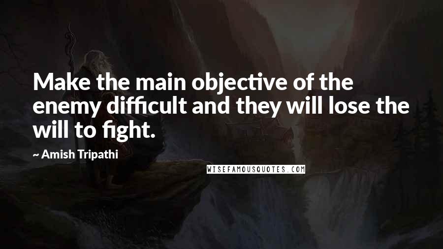 Amish Tripathi Quotes: Make the main objective of the enemy difficult and they will lose the will to fight.