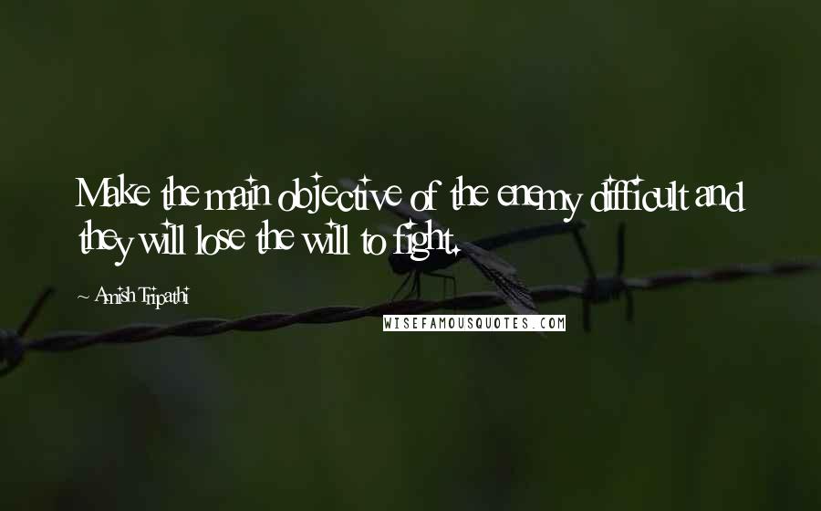 Amish Tripathi Quotes: Make the main objective of the enemy difficult and they will lose the will to fight.