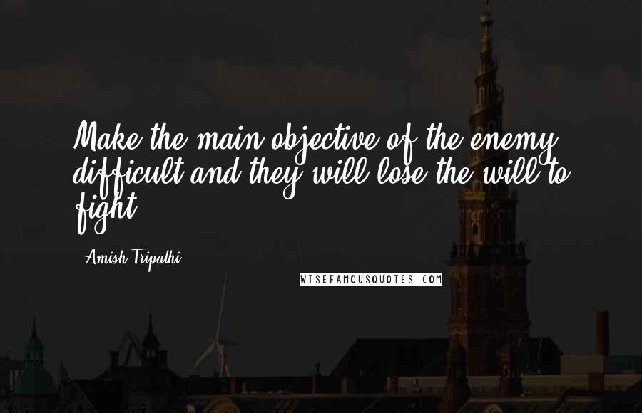 Amish Tripathi Quotes: Make the main objective of the enemy difficult and they will lose the will to fight.