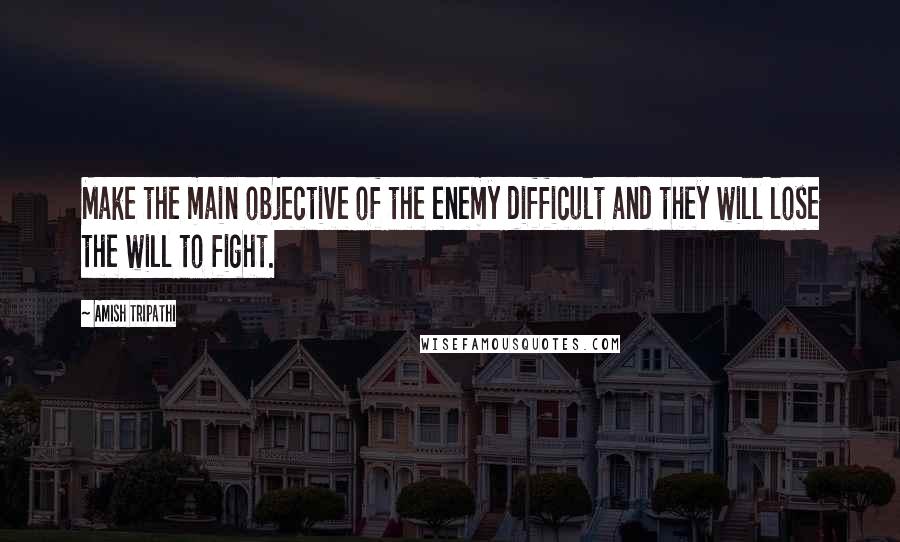 Amish Tripathi Quotes: Make the main objective of the enemy difficult and they will lose the will to fight.