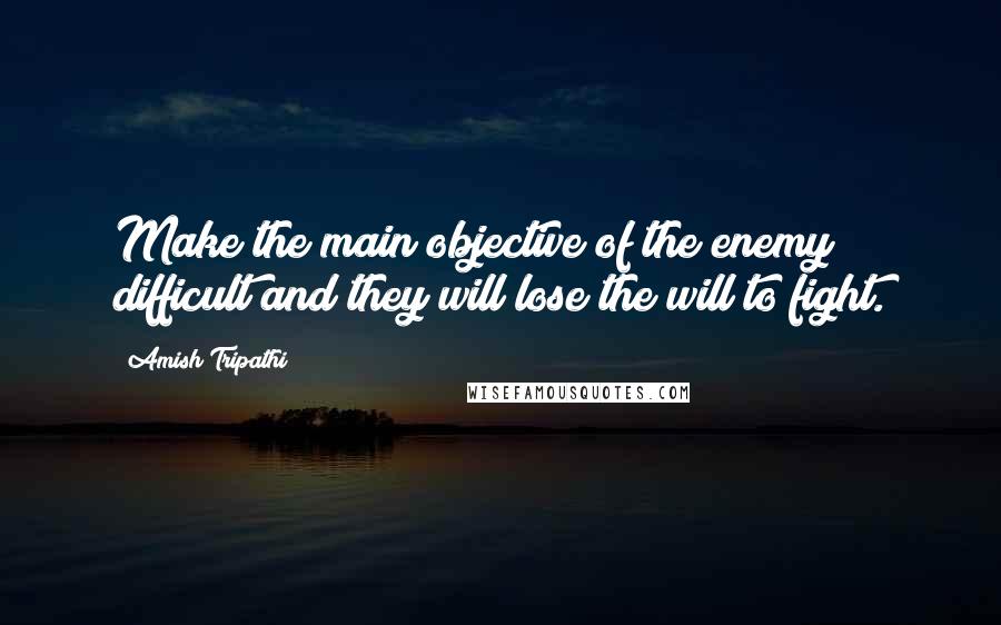 Amish Tripathi Quotes: Make the main objective of the enemy difficult and they will lose the will to fight.