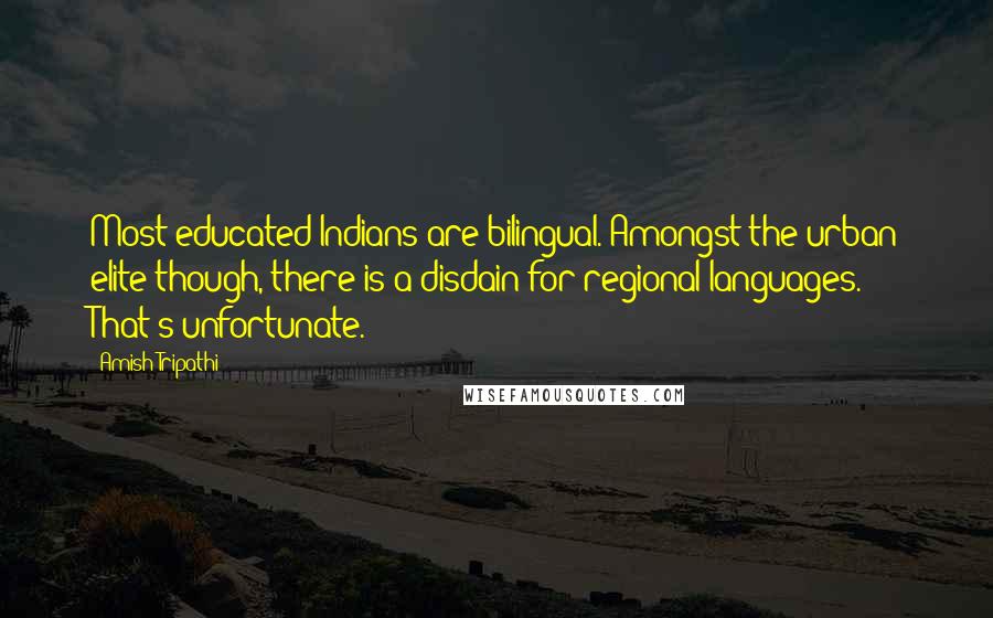 Amish Tripathi Quotes: Most educated Indians are bilingual. Amongst the urban elite though, there is a disdain for regional languages. That's unfortunate.