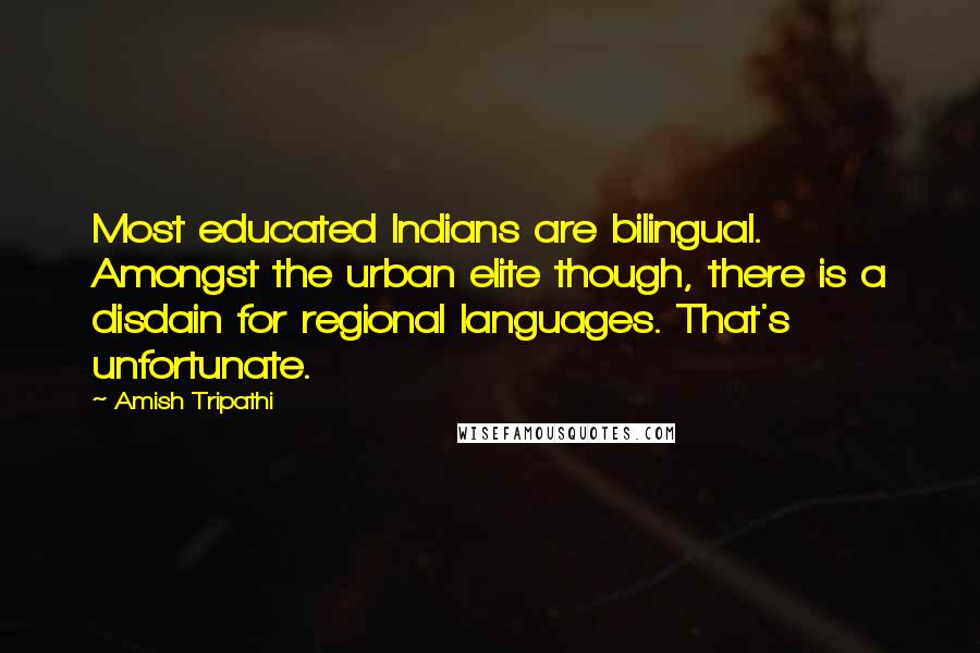 Amish Tripathi Quotes: Most educated Indians are bilingual. Amongst the urban elite though, there is a disdain for regional languages. That's unfortunate.