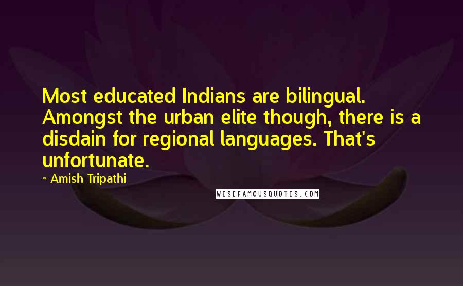 Amish Tripathi Quotes: Most educated Indians are bilingual. Amongst the urban elite though, there is a disdain for regional languages. That's unfortunate.