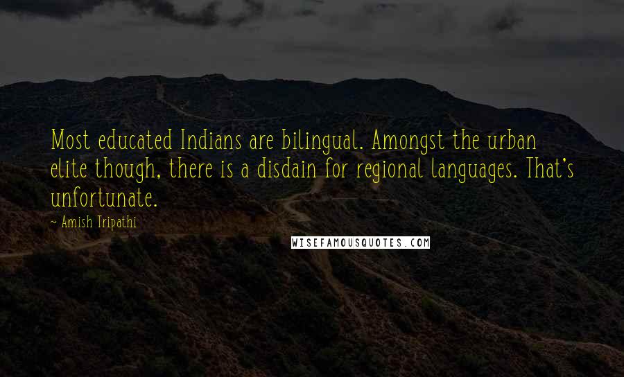 Amish Tripathi Quotes: Most educated Indians are bilingual. Amongst the urban elite though, there is a disdain for regional languages. That's unfortunate.