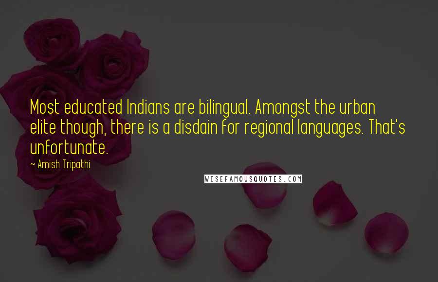 Amish Tripathi Quotes: Most educated Indians are bilingual. Amongst the urban elite though, there is a disdain for regional languages. That's unfortunate.