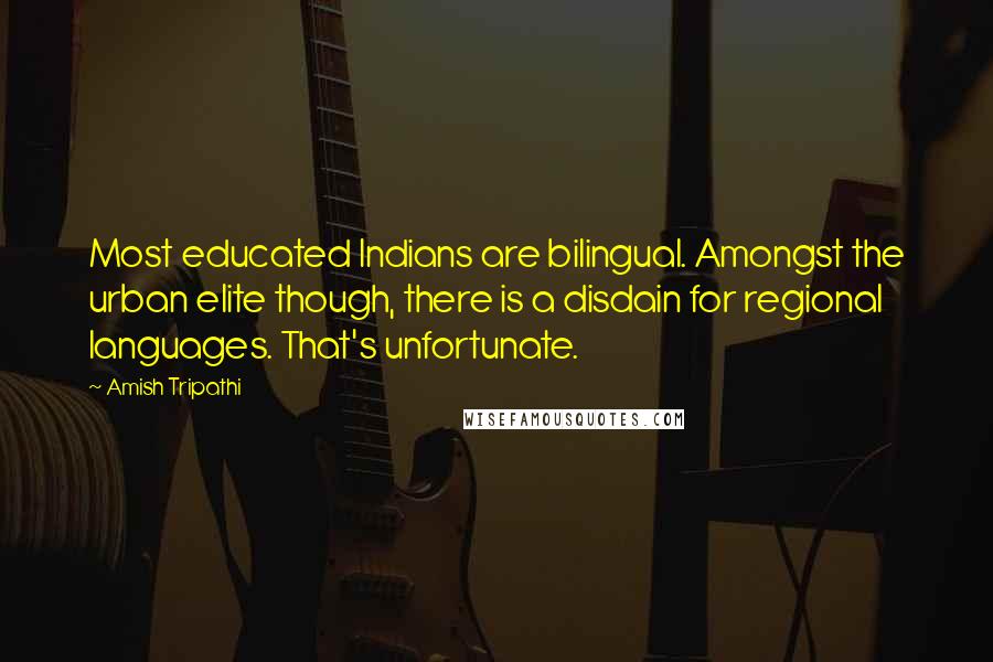 Amish Tripathi Quotes: Most educated Indians are bilingual. Amongst the urban elite though, there is a disdain for regional languages. That's unfortunate.