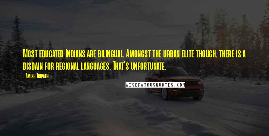 Amish Tripathi Quotes: Most educated Indians are bilingual. Amongst the urban elite though, there is a disdain for regional languages. That's unfortunate.