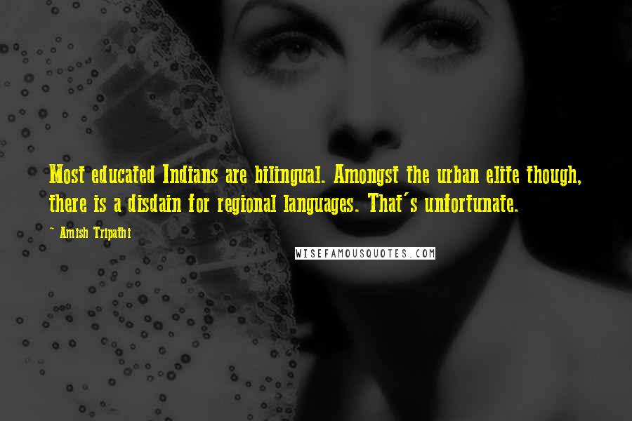 Amish Tripathi Quotes: Most educated Indians are bilingual. Amongst the urban elite though, there is a disdain for regional languages. That's unfortunate.