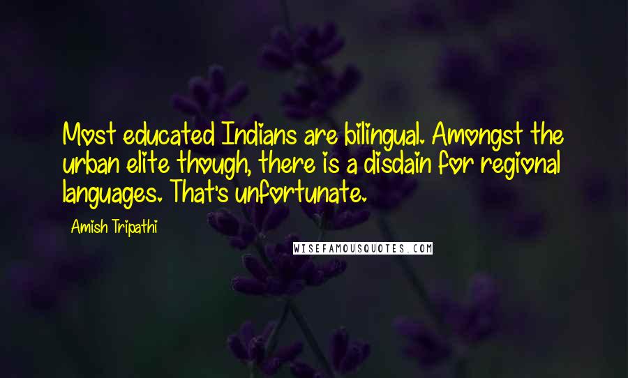 Amish Tripathi Quotes: Most educated Indians are bilingual. Amongst the urban elite though, there is a disdain for regional languages. That's unfortunate.