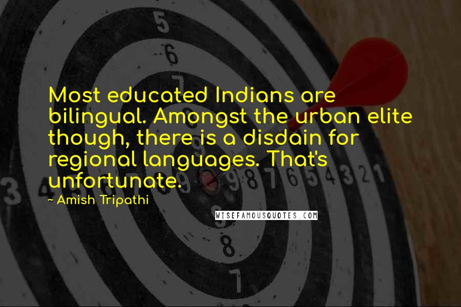 Amish Tripathi Quotes: Most educated Indians are bilingual. Amongst the urban elite though, there is a disdain for regional languages. That's unfortunate.