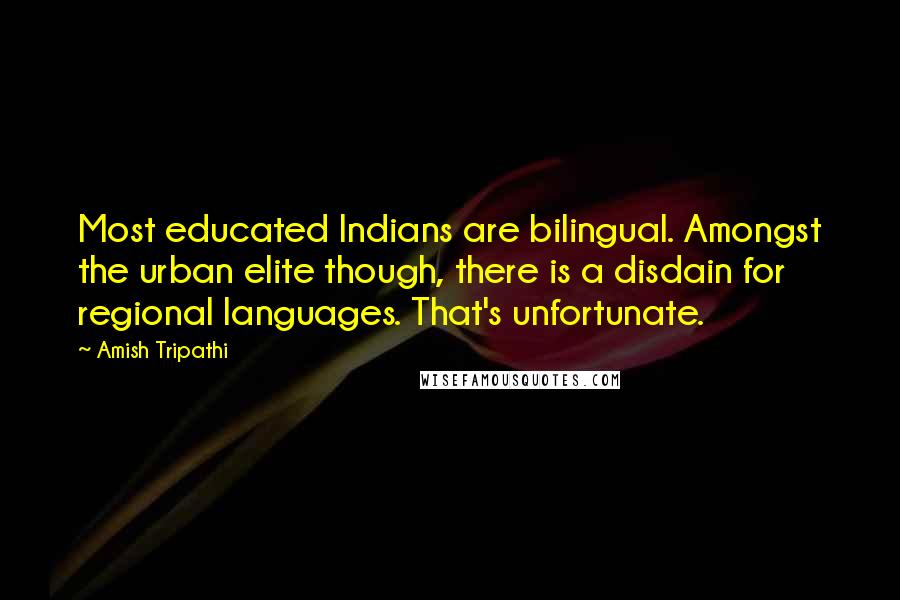 Amish Tripathi Quotes: Most educated Indians are bilingual. Amongst the urban elite though, there is a disdain for regional languages. That's unfortunate.