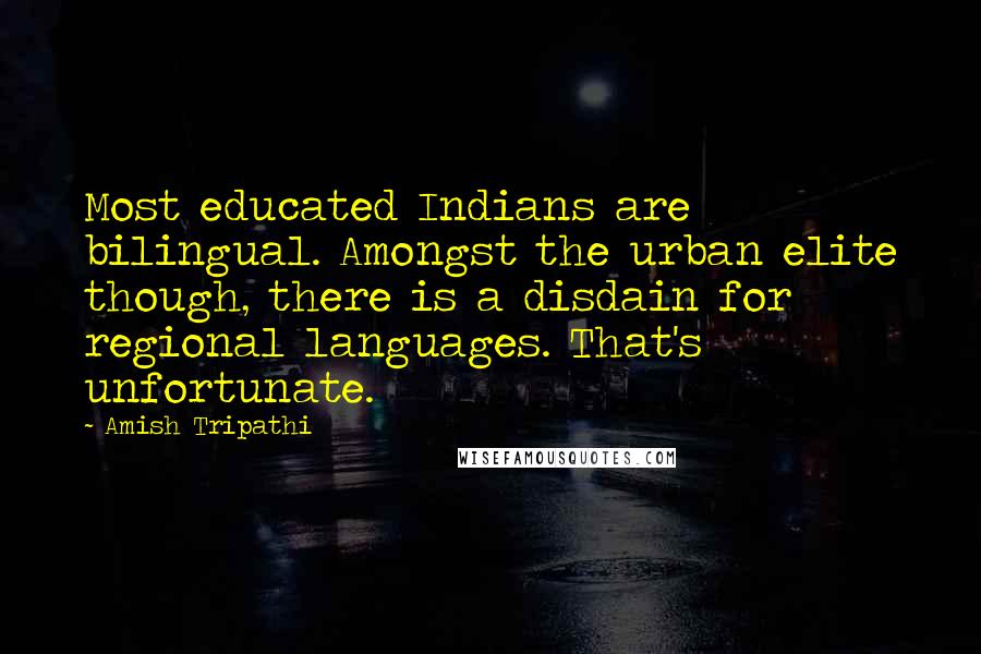 Amish Tripathi Quotes: Most educated Indians are bilingual. Amongst the urban elite though, there is a disdain for regional languages. That's unfortunate.