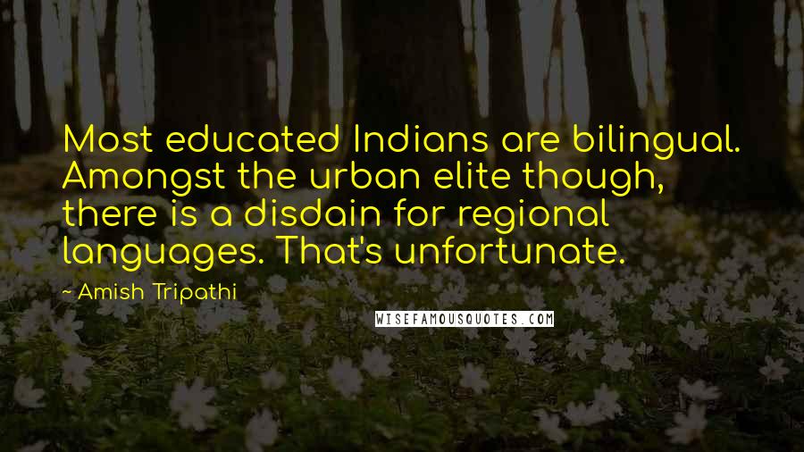 Amish Tripathi Quotes: Most educated Indians are bilingual. Amongst the urban elite though, there is a disdain for regional languages. That's unfortunate.