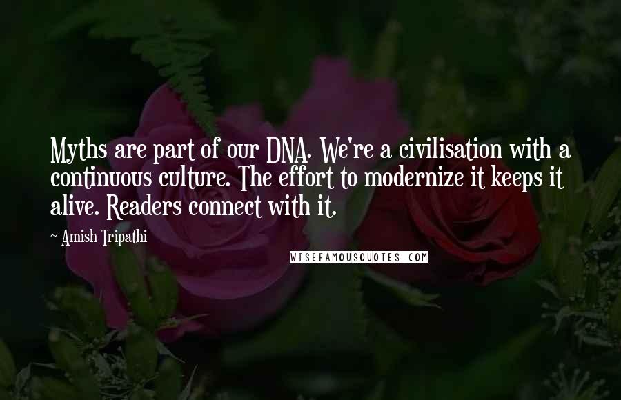 Amish Tripathi Quotes: Myths are part of our DNA. We're a civilisation with a continuous culture. The effort to modernize it keeps it alive. Readers connect with it.