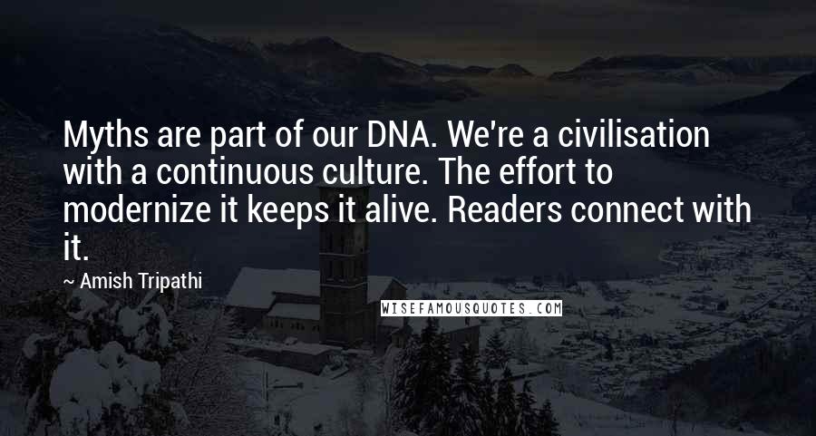 Amish Tripathi Quotes: Myths are part of our DNA. We're a civilisation with a continuous culture. The effort to modernize it keeps it alive. Readers connect with it.