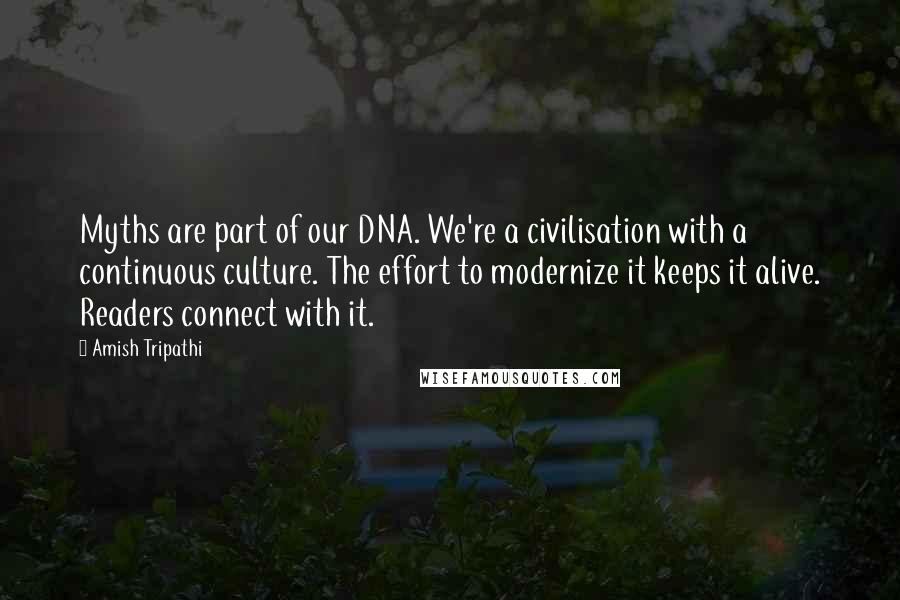 Amish Tripathi Quotes: Myths are part of our DNA. We're a civilisation with a continuous culture. The effort to modernize it keeps it alive. Readers connect with it.