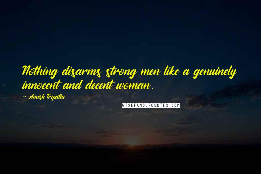 Amish Tripathi Quotes: Nothing disarms strong men like a genuinely innocent and decent woman.