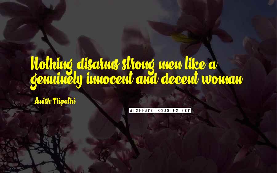 Amish Tripathi Quotes: Nothing disarms strong men like a genuinely innocent and decent woman.