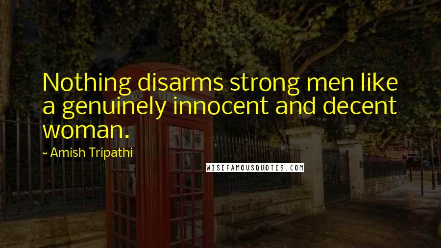 Amish Tripathi Quotes: Nothing disarms strong men like a genuinely innocent and decent woman.