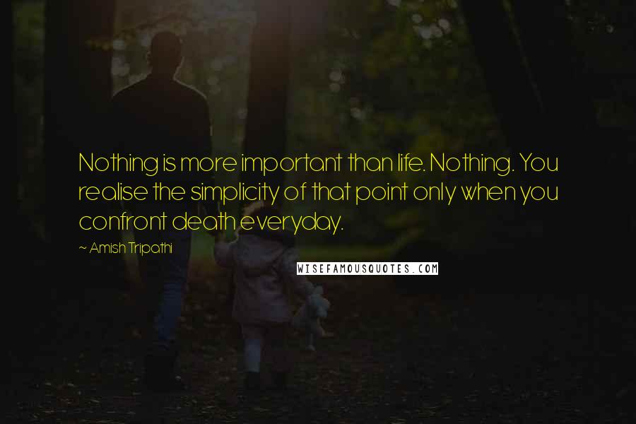 Amish Tripathi Quotes: Nothing is more important than life. Nothing. You realise the simplicity of that point only when you confront death everyday.