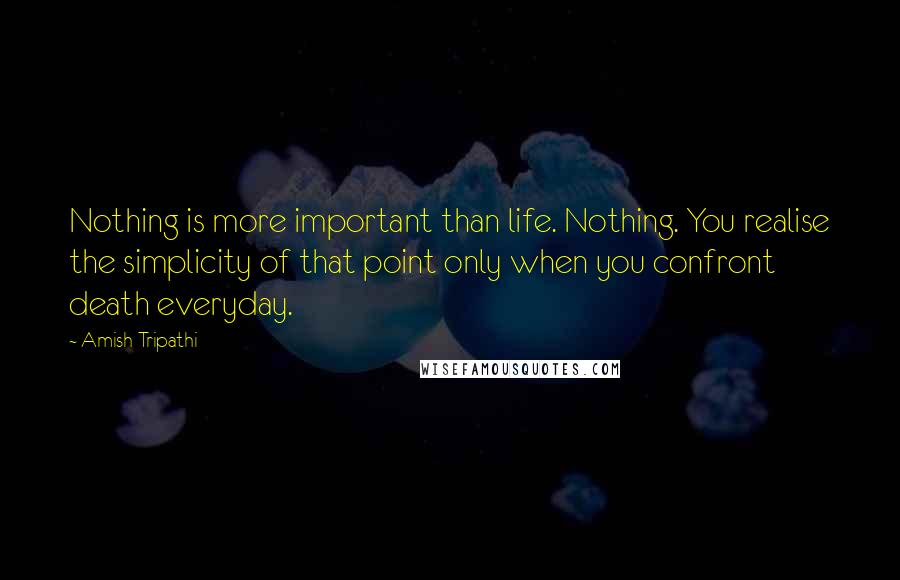 Amish Tripathi Quotes: Nothing is more important than life. Nothing. You realise the simplicity of that point only when you confront death everyday.