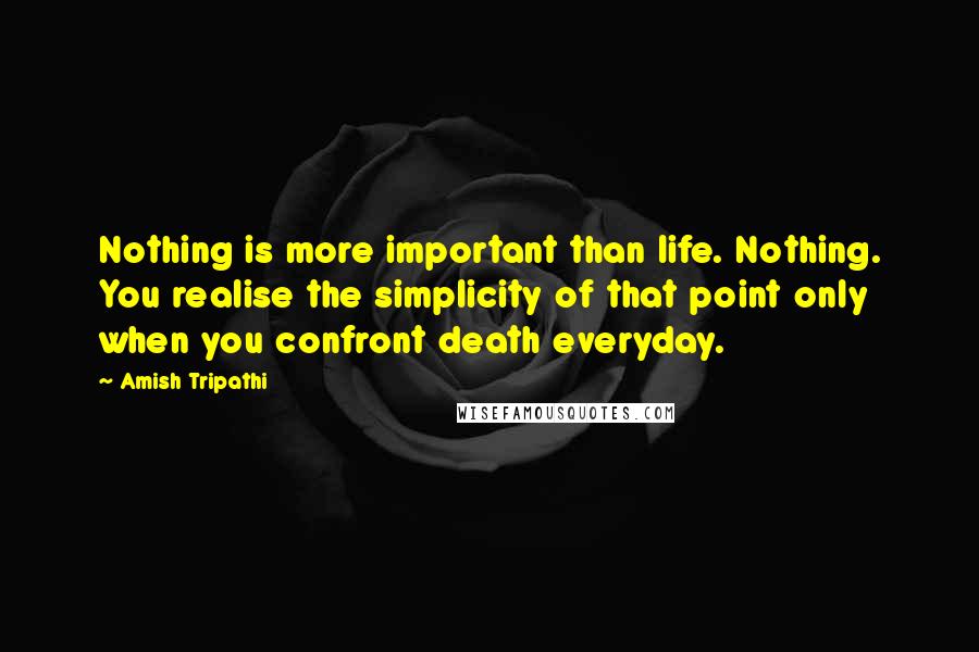 Amish Tripathi Quotes: Nothing is more important than life. Nothing. You realise the simplicity of that point only when you confront death everyday.