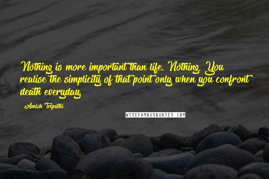 Amish Tripathi Quotes: Nothing is more important than life. Nothing. You realise the simplicity of that point only when you confront death everyday.
