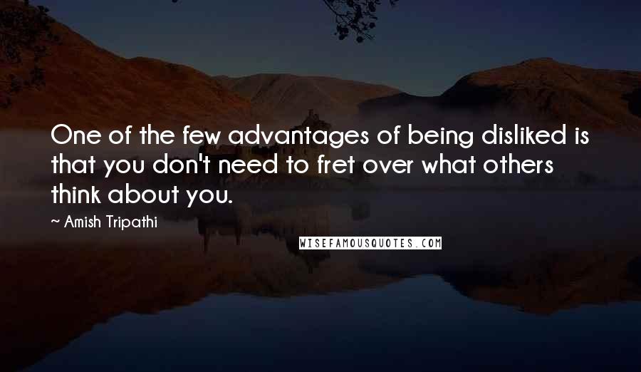 Amish Tripathi Quotes: One of the few advantages of being disliked is that you don't need to fret over what others think about you.