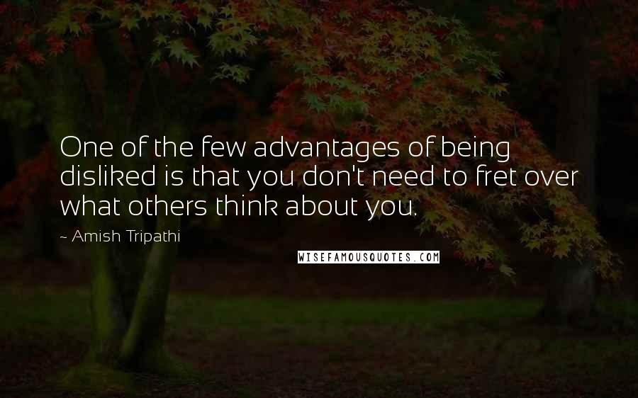 Amish Tripathi Quotes: One of the few advantages of being disliked is that you don't need to fret over what others think about you.