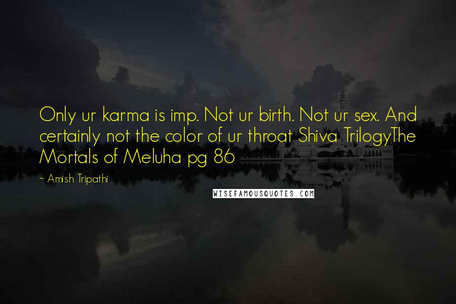 Amish Tripathi Quotes: Only ur karma is imp. Not ur birth. Not ur sex. And certainly not the color of ur throat Shiva TrilogyThe Mortals of Meluha pg 86